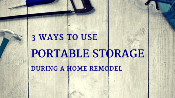 3 Ways to use Portable Storage During a Home Remodel